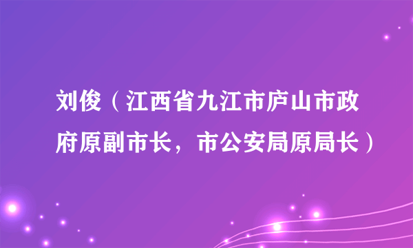 刘俊(江西省九江市庐山市政府原副市长,市公安局原局长)