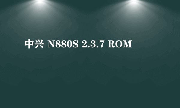 中兴 N880S 2.3.7 ROM