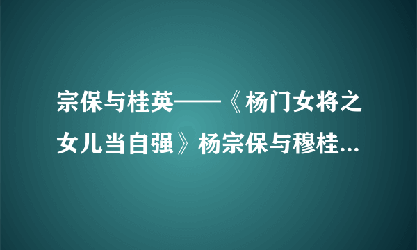 宗保与桂英——《杨门女将之女儿当自强》杨宗保与穆桂英的爱情