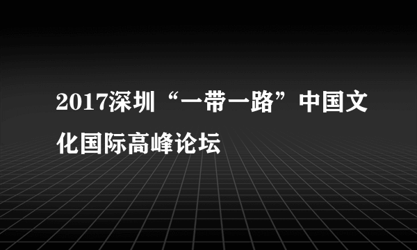 2017深圳“一带一路”中国文化国际高峰论坛