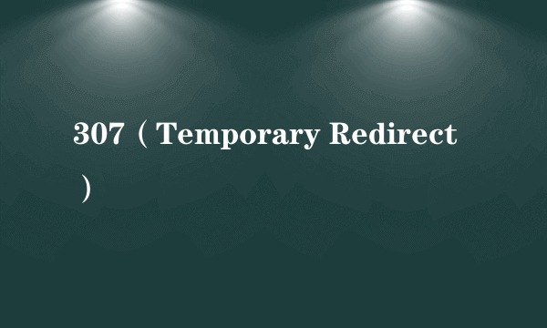 307(Temporary Redirect)