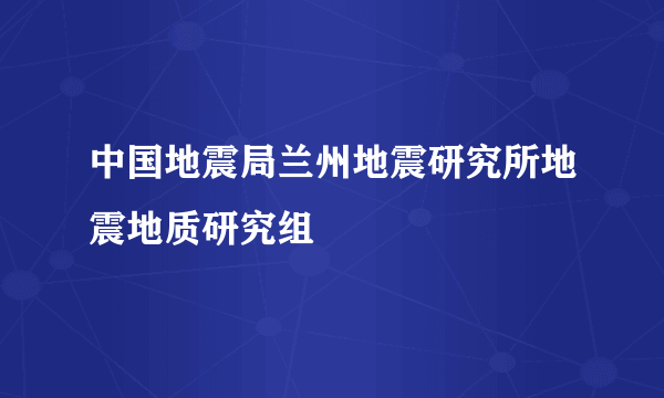 中国地震局兰州地震研究所地震地质研究组