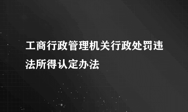 工商行政管理机关行政处罚违法所得认定办法