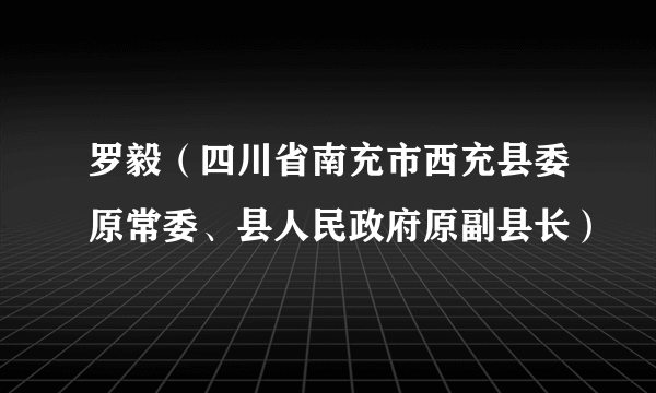 罗毅（四川省南充市西充县委原常委、县人民政府原副县长）