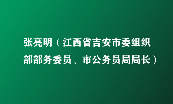 张亮明(江西省吉安市委组织部部务委员、市公务员局局长)