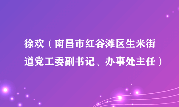 徐欢（南昌市红谷滩区生米街道党工委副书记、办事处主任）