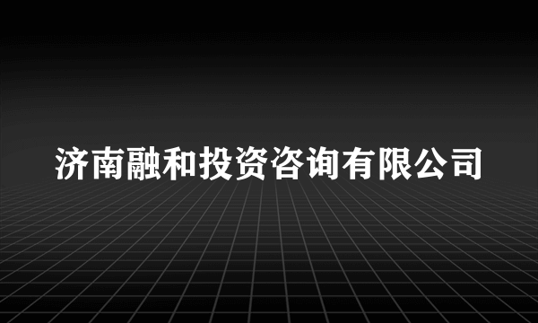 济南融和投资咨询有限公司