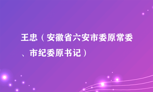 王忠(安徽省六安市委原常委、市纪委原书记)