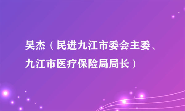 吴杰（民进九江市委会主委、九江市医疗保险局局长）