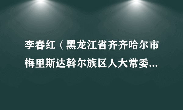 李春红（黑龙江省齐齐哈尔市梅里斯达斡尔族区人大常委会副主任、党组成员）