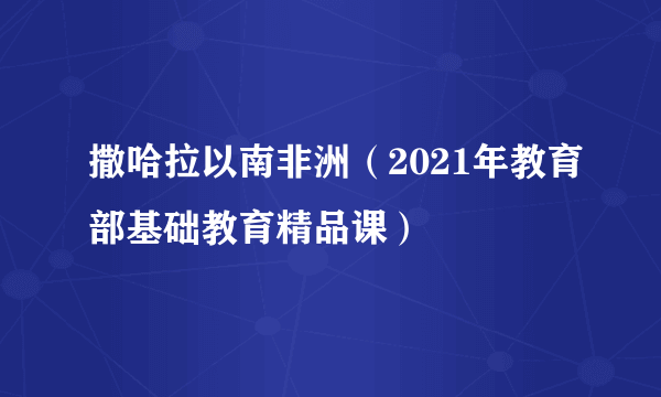 撒哈拉以南非洲(2021年教育部基础教育精品课)