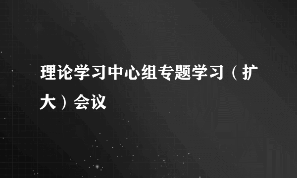 理论学习中心组专题学习(扩大)会议