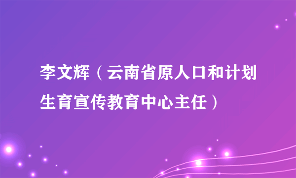李文辉(云南省原人口和计划生育宣传教育中心主任)