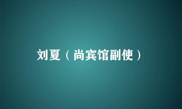 刘夏（尚宾馆副使）
