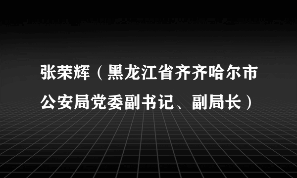张荣辉(黑龙江省齐齐哈尔市公安局党委副书记、副局长)