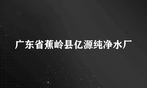 广东省蕉岭县亿源纯净水厂