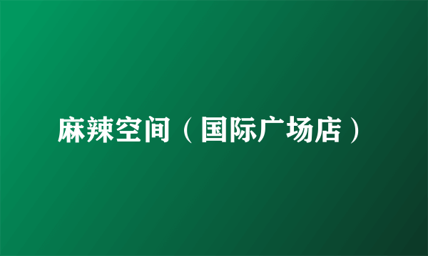 麻辣空间（国际广场店）