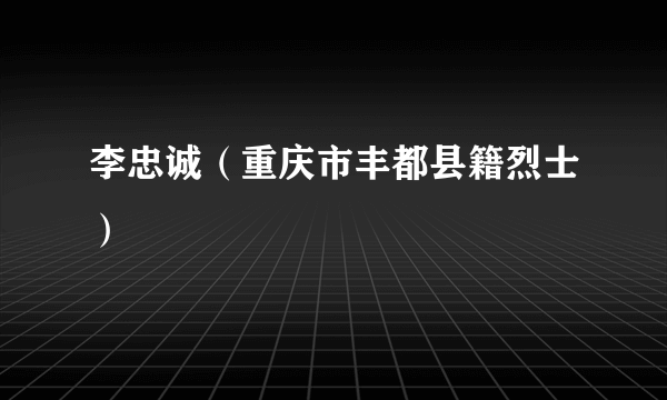 李忠诚（重庆市丰都县籍烈士）