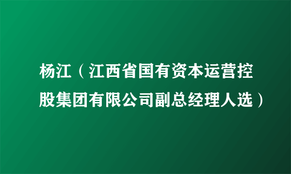 杨江(江西省国有资本运营控股集团有限公司副总经理人选)