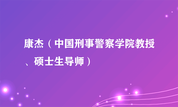 康杰(中国刑事警察学院教授、硕士生导师)