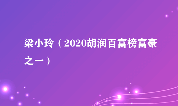 梁小玲(2020胡润百富榜富豪之一)