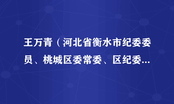 王万青(河北省衡水市纪委委员、桃城区委常委、区纪委书记、区监察委主任、三级调研员)