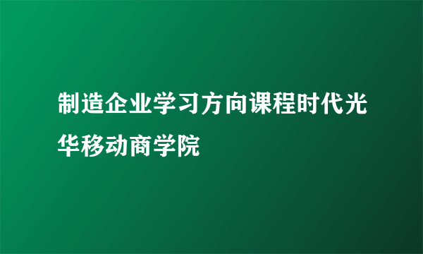 制造企业学习方向课程时代光华移动商学院