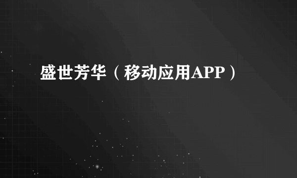 盛世芳华（移动应用APP）