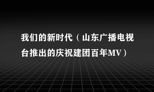我们的新时代(山东广播电视台推出的庆祝建团百年MV)