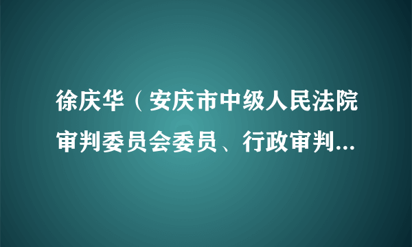 徐庆华（安庆市中级人民法院审判委员会委员、行政审判庭庭长、四级高级法官）
