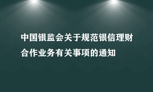 中国银监会关于规范银信理财合作业务有关事项的通知
