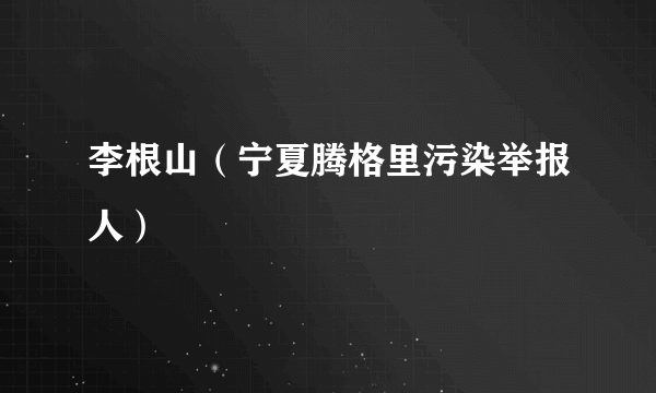 李根山（宁夏腾格里污染举报人）