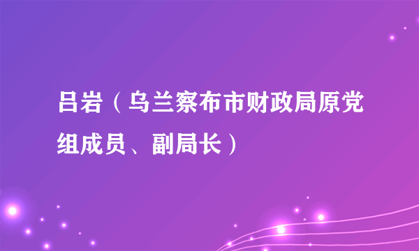 吕岩(乌兰察布市财政局原党组成员、副局长)