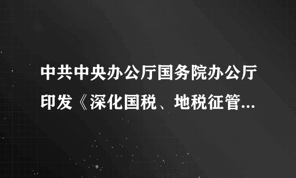 中共中央办公厅国务院办公厅印发《深化国税、地税征管体制改革方案》