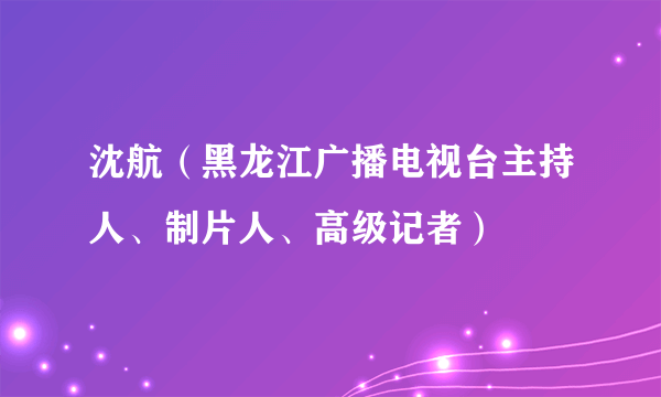 沈航(黑龙江广播电视台主持人、制片人、高级记者)