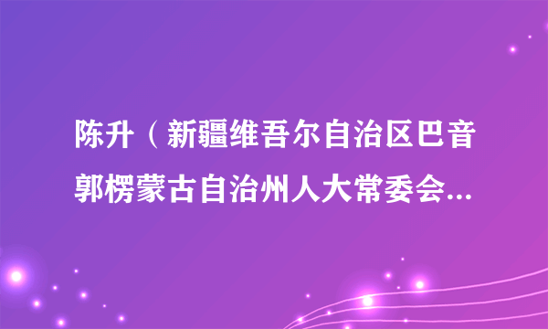 陈升(新疆维吾尔自治区巴音郭楞蒙古自治州人大常委会党组成员、副主任)