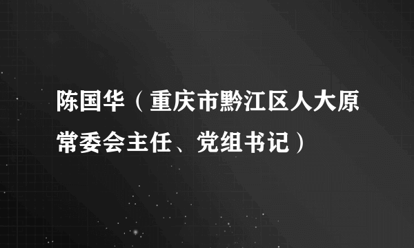 陈国华(重庆市黔江区人大原常委会主任、党组书记)