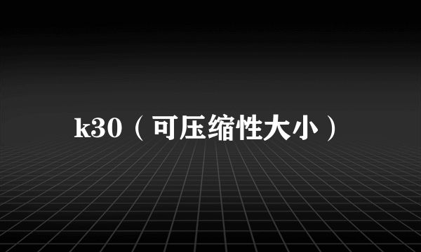 k30（可压缩性大小）