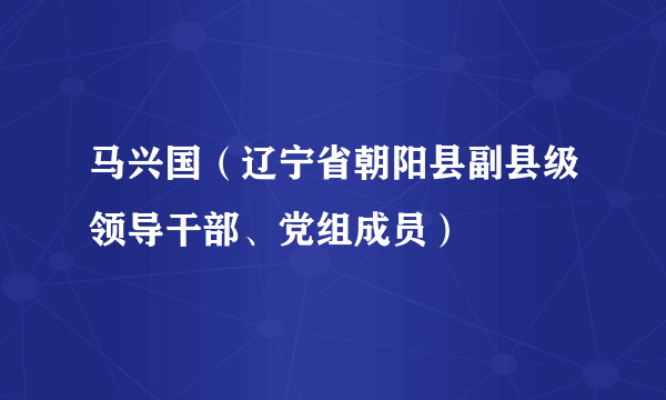 马兴国(辽宁省朝阳县副县级领导干部、党组成员)