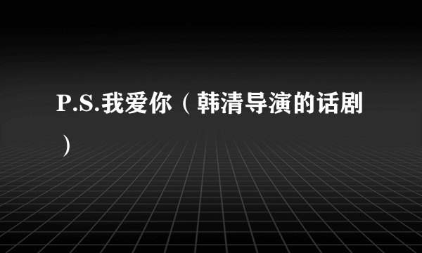 P.S.我爱你（韩清导演的话剧）