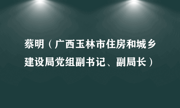 蔡明(广西玉林市住房和城乡建设局党组副书记、副局长)