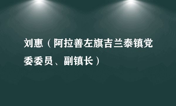 刘惠(阿拉善左旗吉兰泰镇党委委员、副镇长)