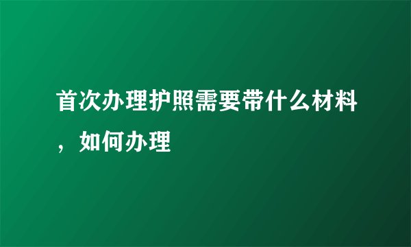 首次办理护照需要带什么材料，如何办理