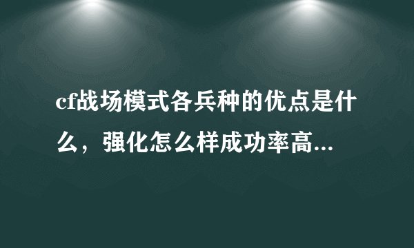 cf战场模式各兵种的优点是什么，强化怎么样成功率高，有什么技巧？请高人指点