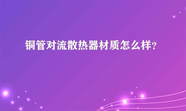 铜管对流散热器材质怎么样？