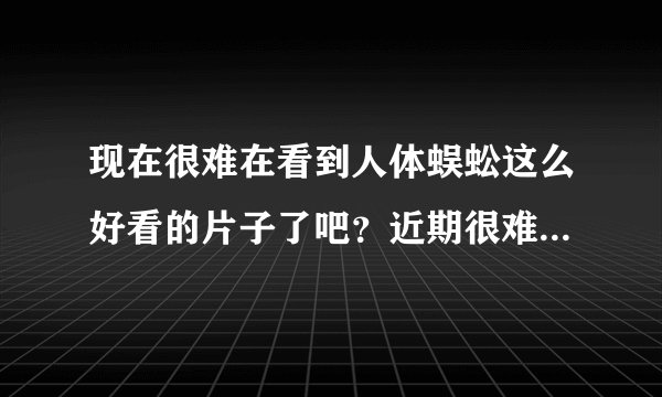 现在很难在看到人体蜈蚣这么好看的片子了吧？近期很难再找到，你推荐几个，实力相当的，人体蜈蚣3明年出吗