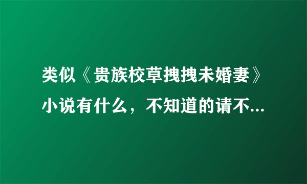 类似《贵族校草拽拽未婚妻》小说有什么，不知道的请不要回答哦，谢谢配合哈