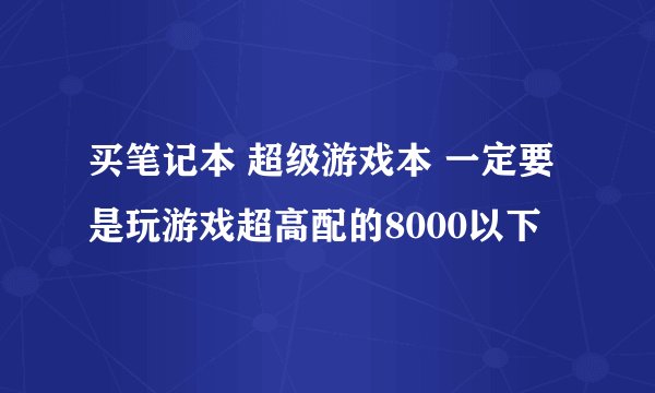 买笔记本 超级游戏本 一定要是玩游戏超高配的8000以下