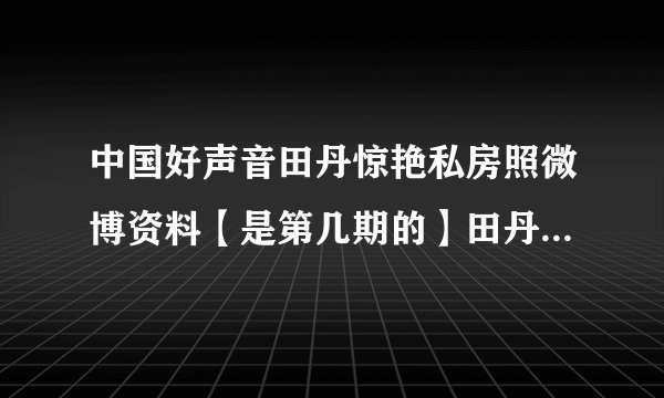 中国好声音田丹惊艳私房照微博资料【是第几期的】田丹煎熬完整版
