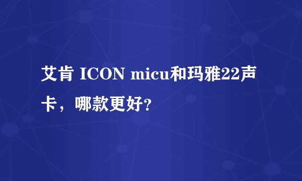 艾肯 ICON micu和玛雅22声卡，哪款更好？